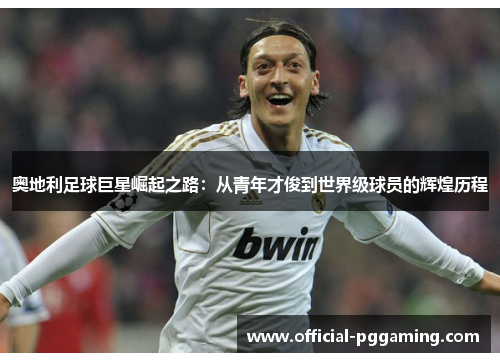 奥地利足球巨星崛起之路：从青年才俊到世界级球员的辉煌历程