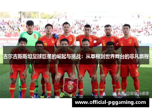 吉尔吉斯斯坦足球巨星的崛起与挑战:从草根到世界舞台的非凡旅程 吉尔吉斯斯坦足球巨星的崛起与挑战:从草根到世界舞台的非凡旅程