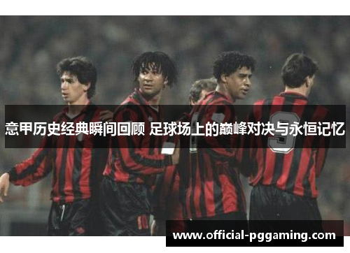 意甲历史经典瞬间回顾 足球场上的巅峰对决与永恒记忆 意甲历史经典瞬间回顾 足球场上的巅峰对决与永恒记忆
