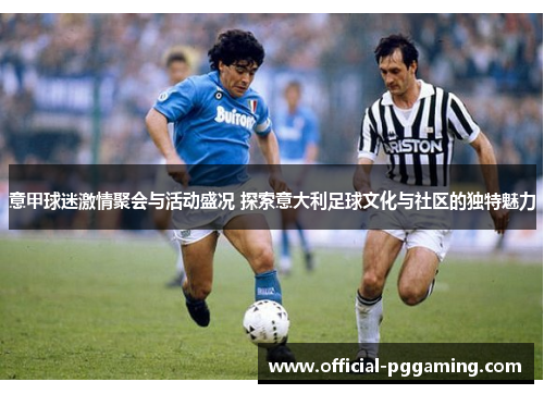 意甲球迷激情聚会与活动盛况 探索意大利足球文化与社区的独特魅力 意甲球迷激情聚会与活动盛况 探索意大利足球文化与社区的独特魅力