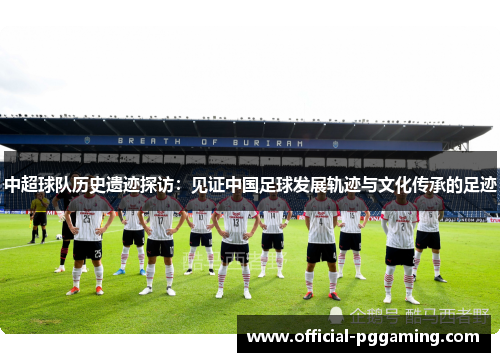 中超球队历史遗迹探访:见证中国足球发展轨迹与文化传承的足迹 中超球队历史遗迹探访:见证中国足球发展轨迹与文化传承的足迹