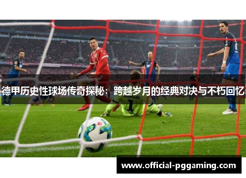 德甲历史性球场传奇探秘:跨越岁月的经典对决与不朽回忆 德甲历史性球场传奇探秘:跨越岁月的经典对决与不朽回忆