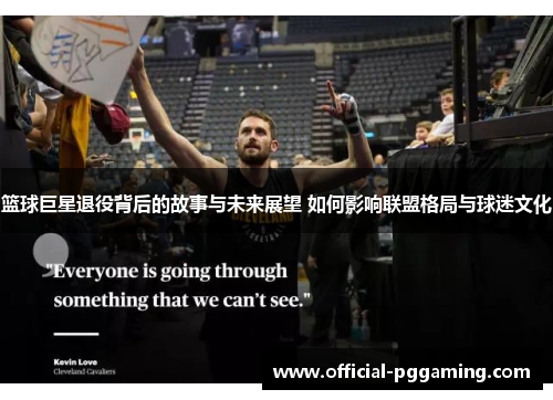 篮球巨星退役背后的故事与未来展望 如何影响联盟格局与球迷文化 篮球巨星退役背后的故事与未来展望 如何影响联盟格局与球迷文化