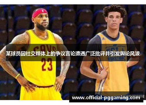 某球员因社交媒体上的争议言论遭遇广泛批评并引发舆论风波 某球员因社交媒体上的争议言论遭遇广泛批评并引发舆论风波