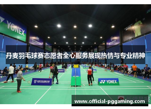 丹麦羽毛球赛志愿者全心服务展现热情与专业精神