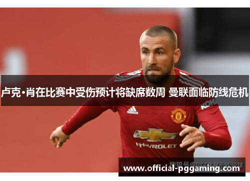卢克·肖在比赛中受伤预计将缺席数周 曼联面临防线危机 卢克·肖在比赛中受伤预计将缺席数周 曼联面临防线危机
