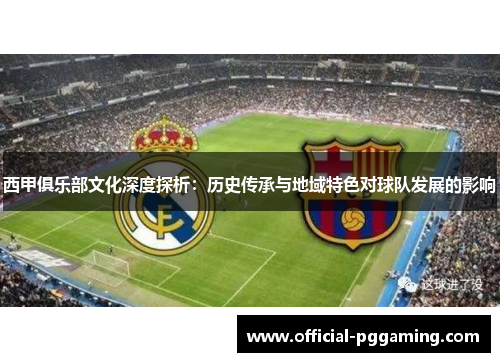 西甲俱乐部文化深度探析:历史传承与地域特色对球队发展的影响 西甲俱乐部文化深度探析:历史传承与地域特色对球队发展的影响