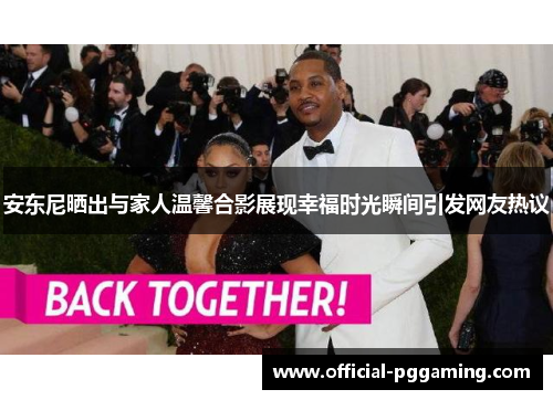 安东尼晒出与家人温馨合影展现幸福时光瞬间引发网友热议 安东尼晒出与家人温馨合影展现幸福时光瞬间引发网友热议