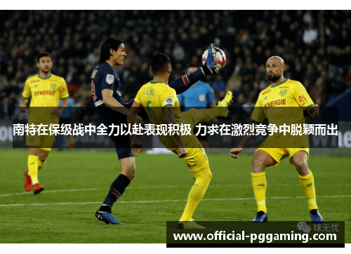 南特在保级战中全力以赴表现积极 力求在激烈竞争中脱颖而出 南特在保级战中全力以赴表现积极 力求在激烈竞争中脱颖而出