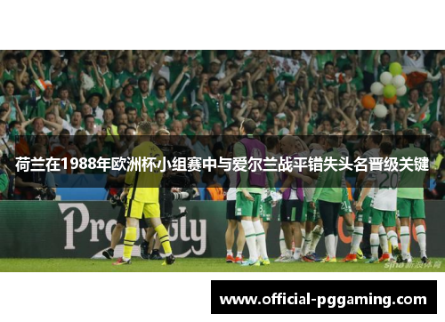 荷兰在1988年欧洲杯小组赛中与爱尔兰战平错失头名晋级关键 荷兰在1988年欧洲杯小组赛中与爱尔兰战平错失头名晋级关键