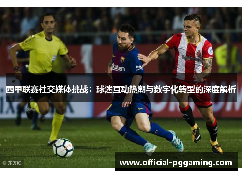 西甲联赛社交媒体挑战:球迷互动热潮与数字化转型的深度解析 西甲联赛社交媒体挑战:球迷互动热潮与数字化转型的深度解析