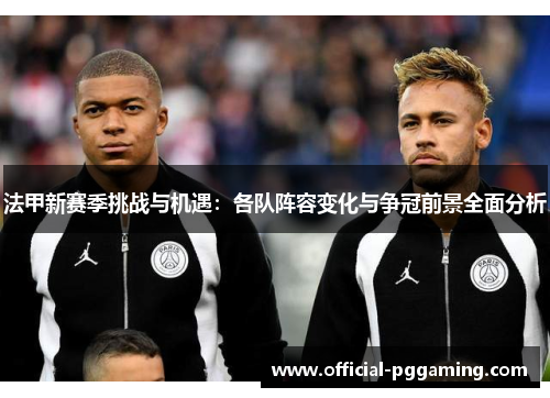 法甲新赛季挑战与机遇:各队阵容变化与争冠前景全面分析 法甲新赛季挑战与机遇:各队阵容变化与争冠前景全面分析