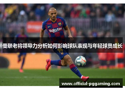 曼联老将领导力分析如何影响球队表现与年轻球员成长 曼联老将领导力分析如何影响球队表现与年轻球员成长