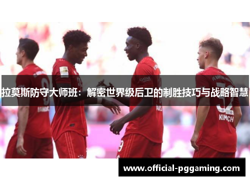 拉莫斯防守大师班:解密世界级后卫的制胜技巧与战略智慧 拉莫斯防守大师班:解密世界级后卫的制胜技巧与战略智慧