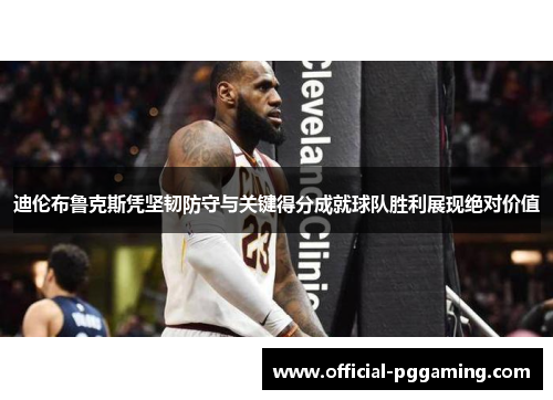 迪伦布鲁克斯凭坚韧防守与关键得分成就球队胜利展现绝对价值