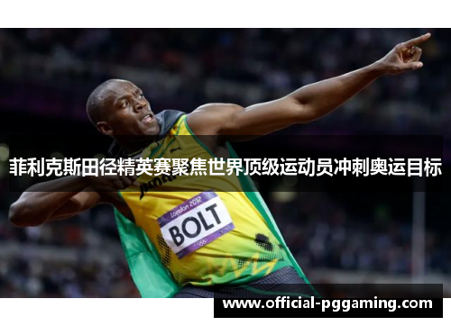 菲利克斯田径精英赛聚焦世界顶级运动员冲刺奥运目标 菲利克斯田径精英赛聚焦世界顶级运动员冲刺奥运目标