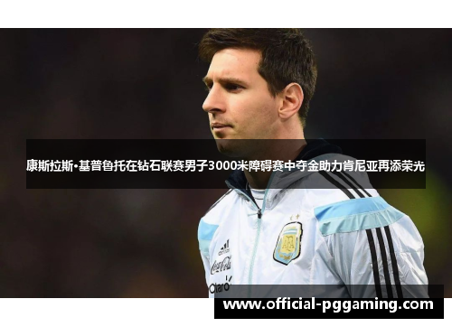 康斯拉斯·基普鲁托在钻石联赛男子3000米障碍赛中夺金助力肯尼亚再添荣光 康斯拉斯·基普鲁托在钻石联赛男子3000米障碍赛中夺金助力肯尼亚再添荣光