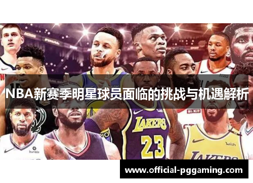 NBA新赛季明星球员面临的挑战与机遇解析 NBA新赛季明星球员面临的挑战与机遇解析