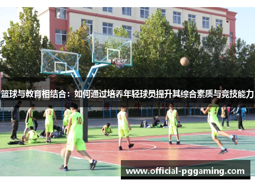 篮球与教育相结合:如何通过培养年轻球员提升其综合素质与竞技能力 篮球与教育相结合:如何通过培养年轻球员提升其综合素质与竞技能力
