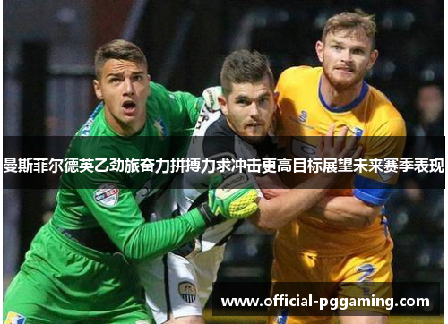 曼斯菲尔德英乙劲旅奋力拼搏力求冲击更高目标展望未来赛季表现 曼斯菲尔德英乙劲旅奋力拼搏力求冲击更高目标展望未来赛季表现