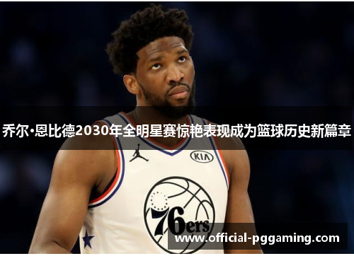 乔尔·恩比德2030年全明星赛惊艳表现成为篮球历史新篇章 乔尔·恩比德2030年全明星赛惊艳表现成为篮球历史新篇章