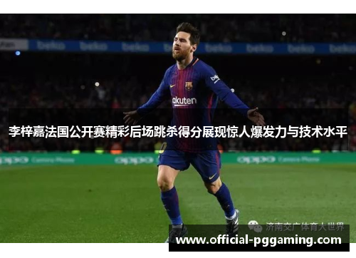 李梓嘉法国公开赛精彩后场跳杀得分展现惊人爆发力与技术水平 李梓嘉法国公开赛精彩后场跳杀得分展现惊人爆发力与技术水平