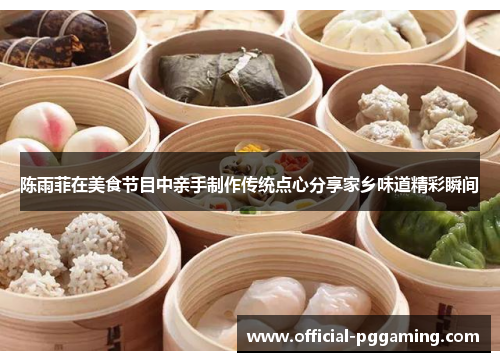 陈雨菲在美食节目中亲手制作传统点心分享家乡味道精彩瞬间 陈雨菲在美食节目中亲手制作传统点心分享家乡味道精彩瞬间