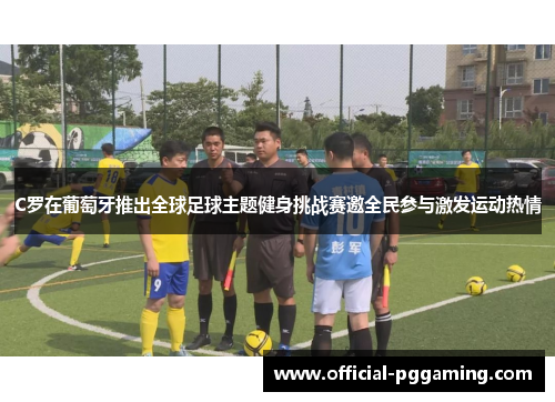 C罗在葡萄牙推出全球足球主题健身挑战赛邀全民参与激发运动热情 C罗在葡萄牙推出全球足球主题健身挑战赛邀全民参与激发运动热情