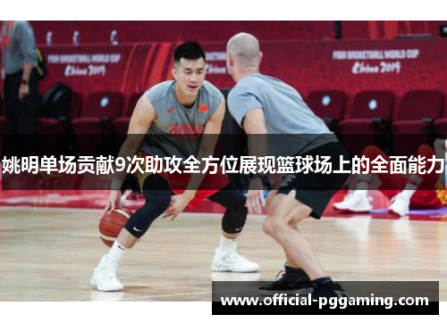 姚明单场贡献9次助攻全方位展现篮球场上的全面能力 姚明单场贡献9次助攻全方位展现篮球场上的全面能力