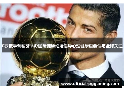 C罗携手葡萄牙举办国际健康论坛倡导心理健康重要性与全球关注 C罗携手葡萄牙举办国际健康论坛倡导心理健康重要性与全球关注