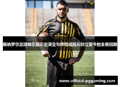 佩纳罗尔足球俱乐部历史演变与辉煌成就从创立至今的全景回顾 佩纳罗尔足球俱乐部历史演变与辉煌成就从创立至今的全景回顾