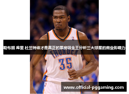 勒布朗 库里 杜兰特谁才是真正的票房吸金王分析三大球星的商业影响力