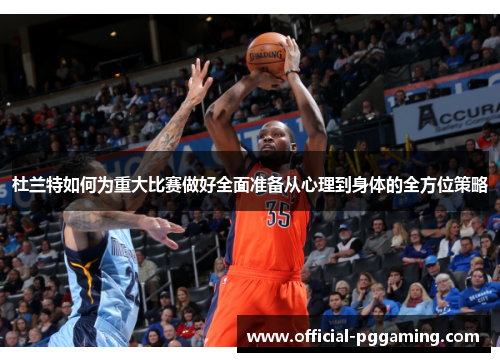 杜兰特如何为重大比赛做好全面准备从心理到身体的全方位策略 杜兰特如何为重大比赛做好全面准备从心理到身体的全方位策略