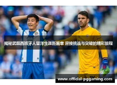 揭秘武磊西班牙人留洋生涯新篇章 迎接挑战与突破的精彩旅程 揭秘武磊西班牙人留洋生涯新篇章 迎接挑战与突破的精彩旅程