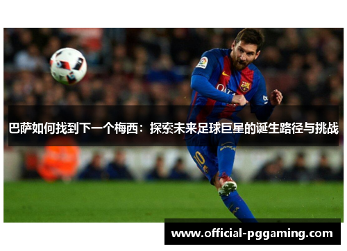 巴萨如何找到下一个梅西：探索未来足球巨星的诞生路径与挑战