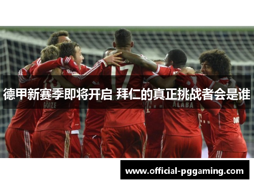 德甲新赛季即将开启 拜仁的真正挑战者会是谁 德甲新赛季即将开启 拜仁的真正挑战者会是谁