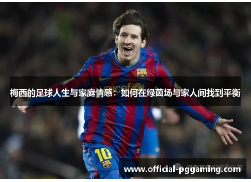 梅西的足球人生与家庭情感:如何在绿茵场与家人间找到平衡 梅西的足球人生与家庭情感:如何在绿茵场与家人间找到平衡