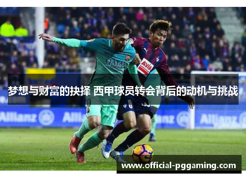 梦想与财富的抉择 西甲球员转会背后的动机与挑战 梦想与财富的抉择 西甲球员转会背后的动机与挑战