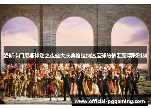 洛斯卡门尼斯球迷之夜盛大庆典格拉纳达足球热情汇聚精彩时刻 洛斯卡门尼斯球迷之夜盛大庆典格拉纳达足球热情汇聚精彩时刻