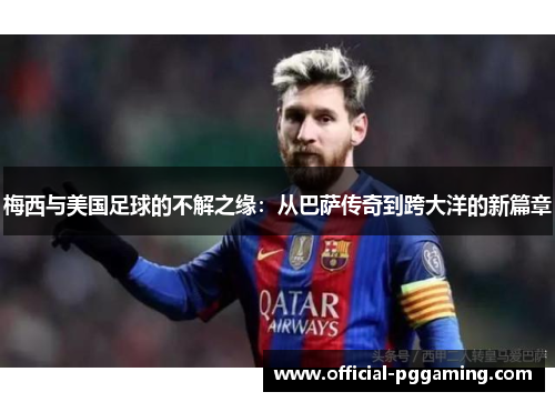 梅西与美国足球的不解之缘:从巴萨传奇到跨大洋的新篇章 梅西与美国足球的不解之缘:从巴萨传奇到跨大洋的新篇章
