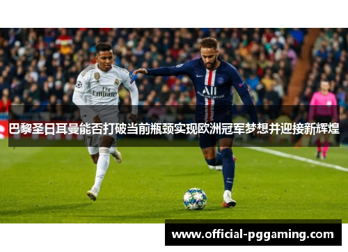 巴黎圣日耳曼能否打破当前瓶颈实现欧洲冠军梦想并迎接新辉煌 巴黎圣日耳曼能否打破当前瓶颈实现欧洲冠军梦想并迎接新辉煌
