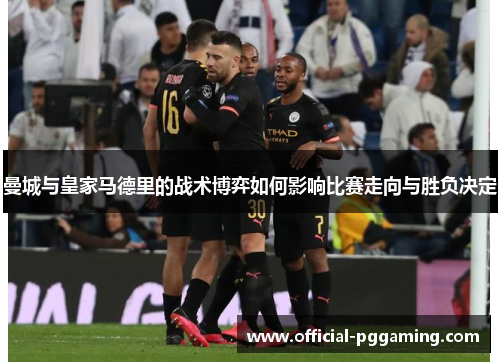 曼城与皇家马德里的战术博弈如何影响比赛走向与胜负决定