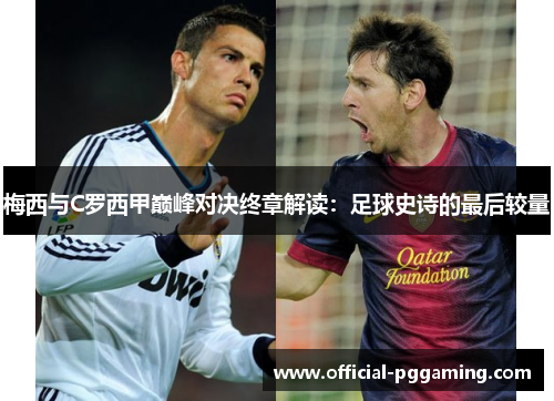 梅西与C罗西甲巅峰对决终章解读:足球史诗的最后较量 梅西与C罗西甲巅峰对决终章解读:足球史诗的最后较量