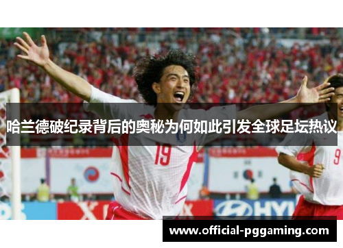 哈兰德破纪录背后的奥秘为何如此引发全球足坛热议 哈兰德破纪录背后的奥秘为何如此引发全球足坛热议