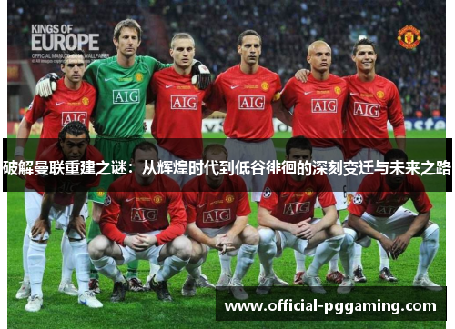 破解曼联重建之谜:从辉煌时代到低谷徘徊的深刻变迁与未来之路 破解曼联重建之谜:从辉煌时代到低谷徘徊的深刻变迁与未来之路
