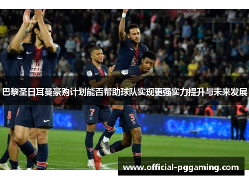 巴黎圣日耳曼豪购计划能否帮助球队实现更强实力提升与未来发展 巴黎圣日耳曼豪购计划能否帮助球队实现更强实力提升与未来发展