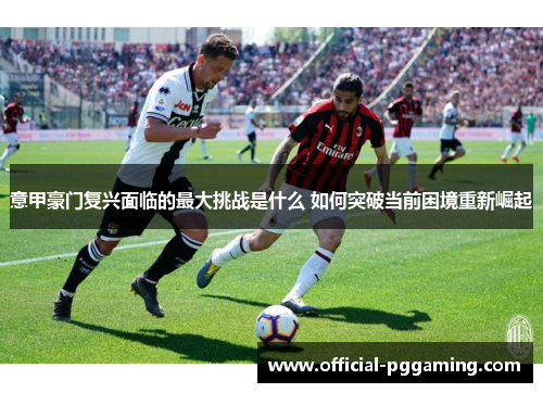 意甲豪门复兴面临的最大挑战是什么 如何突破当前困境重新崛起