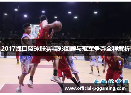 2017海口篮球联赛精彩回顾与冠军争夺全程解析