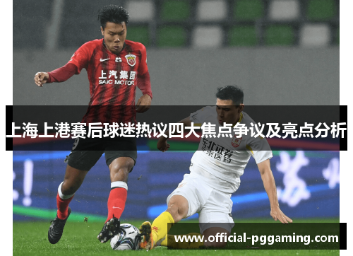 上海上港赛后球迷热议四大焦点争议及亮点分析 上海上港赛后球迷热议四大焦点争议及亮点分析