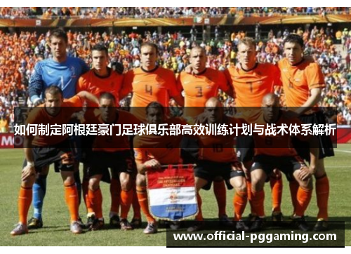 如何制定阿根廷豪门足球俱乐部高效训练计划与战术体系解析 如何制定阿根廷豪门足球俱乐部高效训练计划与战术体系解析